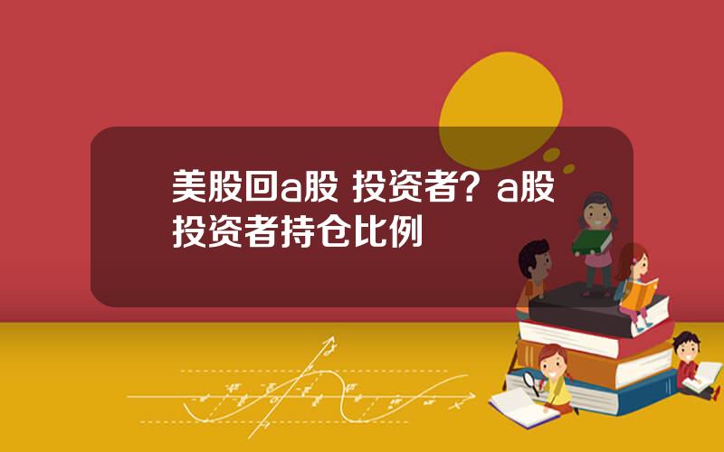 美股回a股 投资者？a股投资者持仓比例